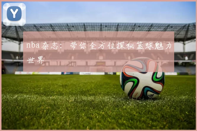 nba杂志：带你全方位探秘篮球魅力世界