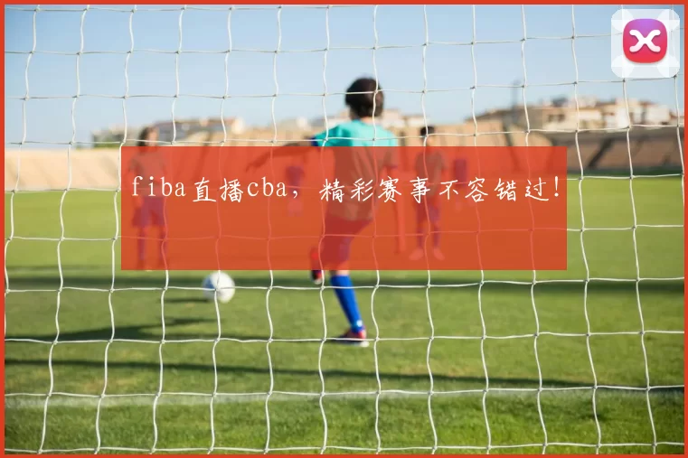 fiba直播cba，精彩赛事不容错过！