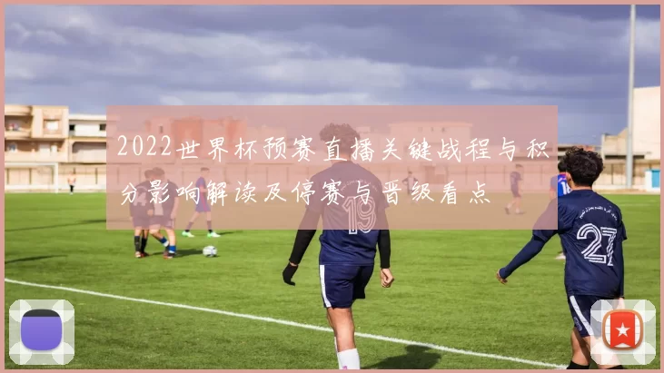 2022世界杯预赛直播关键战程与积分影响解读及停赛与晋级看点