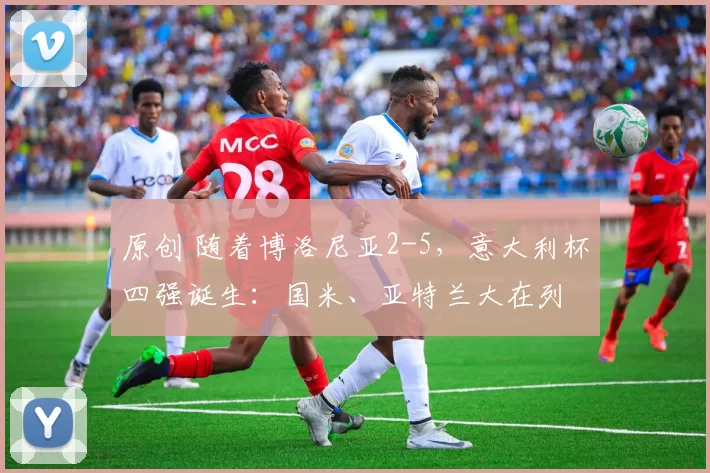 原创 随着博洛尼亚2-5，意大利杯四强诞生：国米、亚特兰大在列