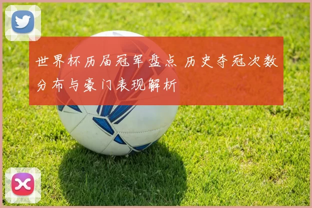 世界杯历届冠军盘点 历史夺冠次数分布与豪门表现解析