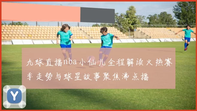 九球直播nba小仙儿全程解读火热赛季走势与球星故事聚焦沸点播