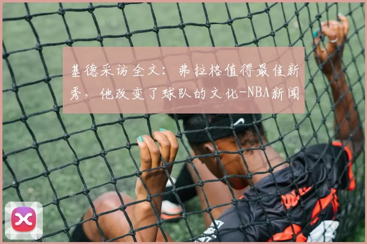基德采访全文：弗拉格值得最佳新秀，他改变了球队的文化-NBA新闻