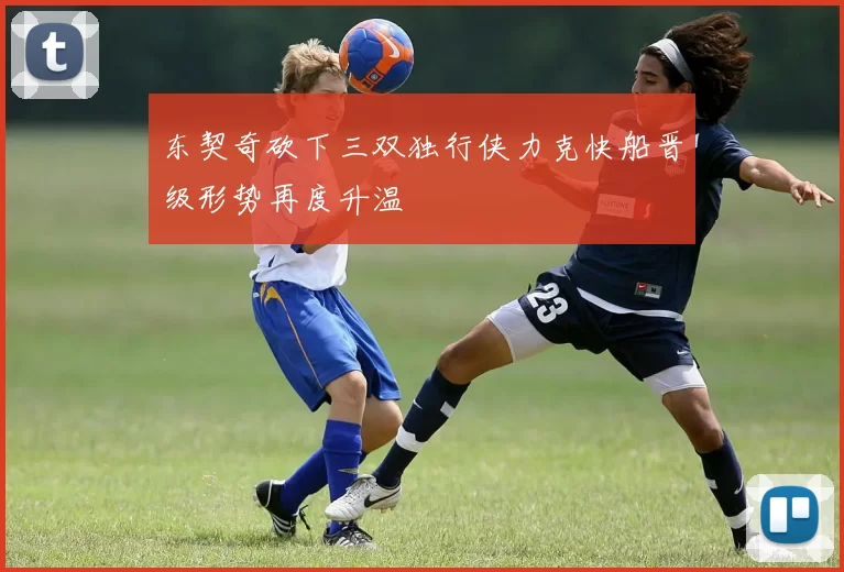 东契奇砍下三双独行侠力克快船晋级形势再度升温