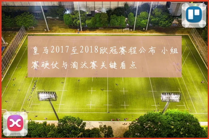 皇马2017至2018欧冠赛程公布 小组赛硬仗与淘汰赛关键看点