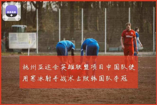 杭州亚运会英雄联盟项目中国队使用寒冰射手战术击败韩国队夺冠