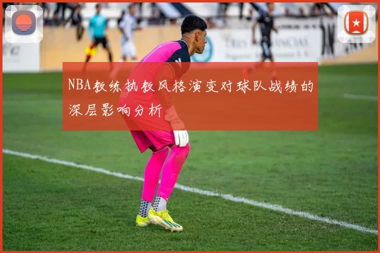 NBA教练执教风格演变对球队战绩的深层影响分析