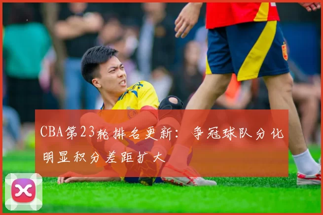 CBA第23轮排名更新：争冠球队分化明显积分差距扩大