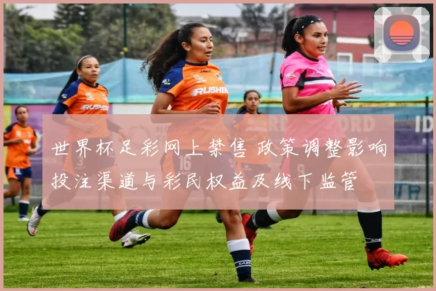 世界杯足彩网上禁售 政策调整影响投注渠道与彩民权益及线下监管