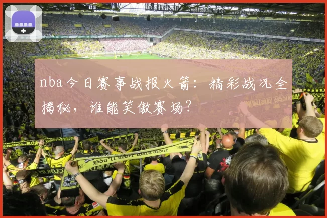 nba今日赛事战报火箭：精彩战况全揭秘，谁能笑傲赛场？