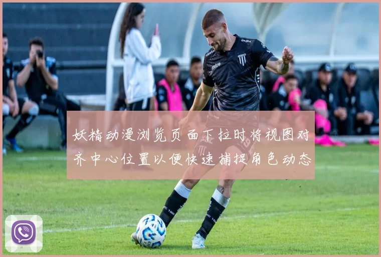 妖精动漫浏览页面下拉时将视图对齐中心位置以便快速捕捉角色动态细节