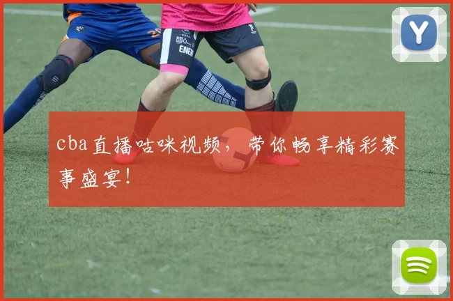 cba直播咕咪视频，带你畅享精彩赛事盛宴！