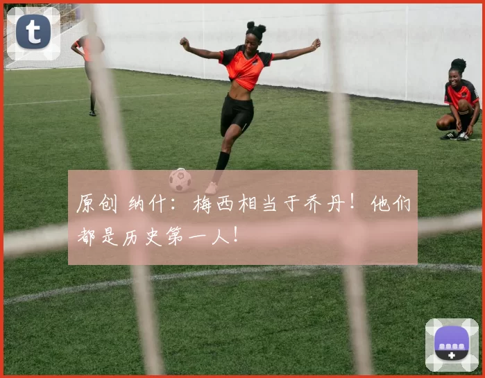 原创 纳什：梅西相当于乔丹！他们都是历史第一人！
