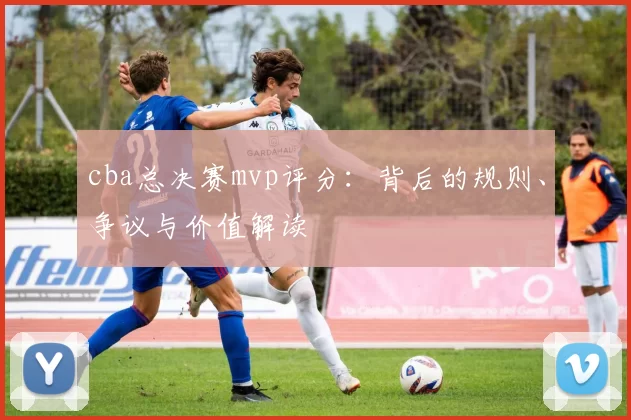 cba总决赛mvp评分:背后的规则、争议与价值解读