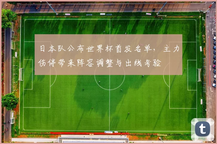 日本队公布世界杯首发名单，主力伤停带来阵容调整与出线考验