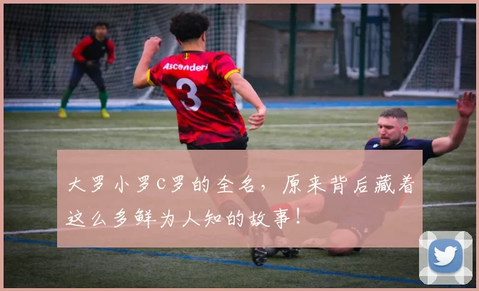 大罗小罗c罗的全名,原来背后藏着这么多鲜为人知的故事!