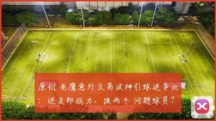 原创 老鹰意外交易波神引球迷争论：送走即战力，换两个 问题球员？