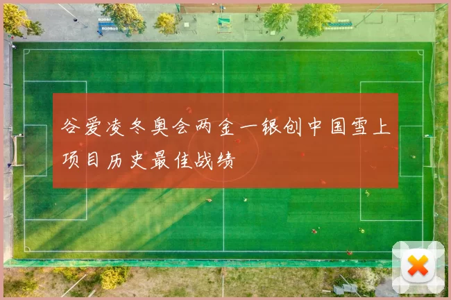 谷爱凌冬奥会两金一银创中国雪上项目历史最佳战绩