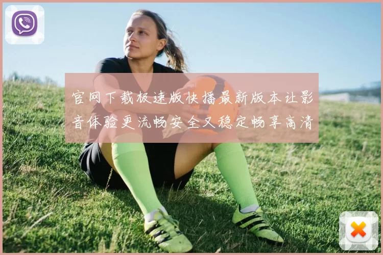 官网下载极速版快播最新版本让影音体验更流畅安全又稳定畅享高清