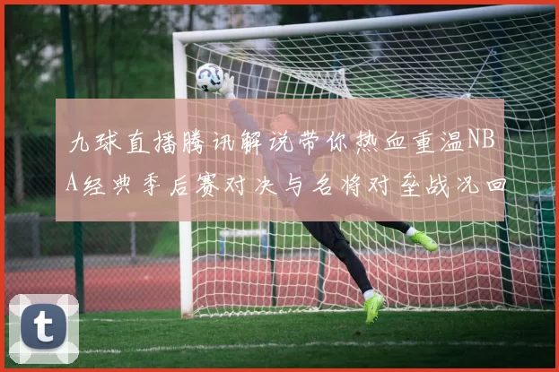 九球直播腾讯解说带你热血重温NBA经典季后赛对决与名将对垒战况回放