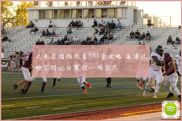 大米直播线观看NBA全攻略 高清流畅实时比分赛程一网打尽