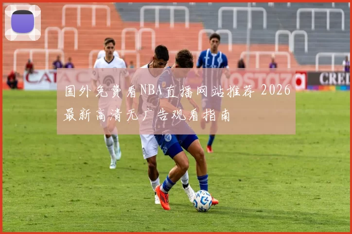 国外免费看NBA直播网站推荐 2026最新高清无广告观看指南