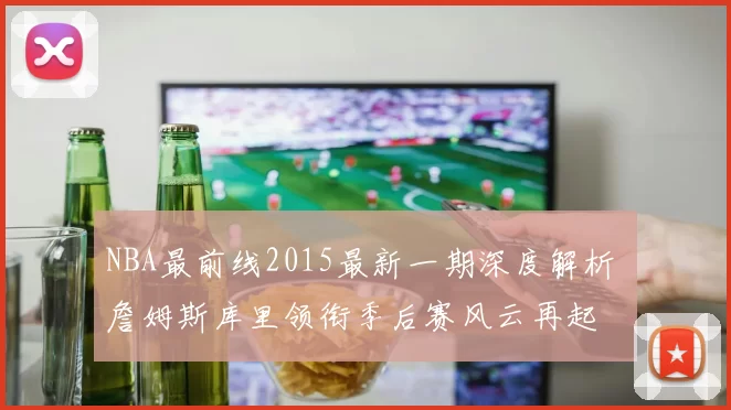 NBA最前线2015最新一期深度解析 詹姆斯库里领衔季后赛风云再起