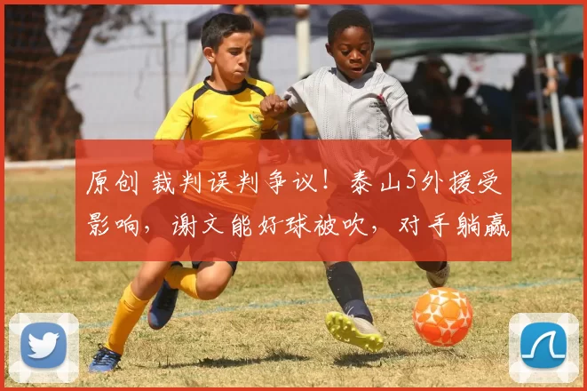 原创 裁判误判争议！泰山5外援受影响，谢文能好球被吹，对手躺赢1分