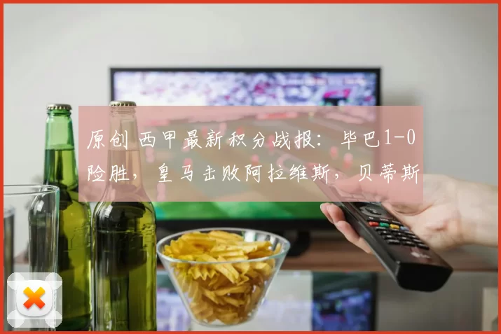 原创 西甲最新积分战报：毕巴1-0险胜，皇马击败阿拉维斯，贝蒂斯逆袭