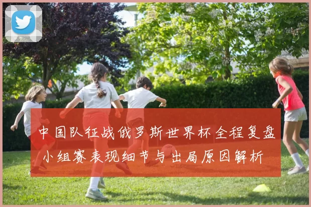 中国队征战俄罗斯世界杯全程复盘 小组赛表现细节与出局原因解析