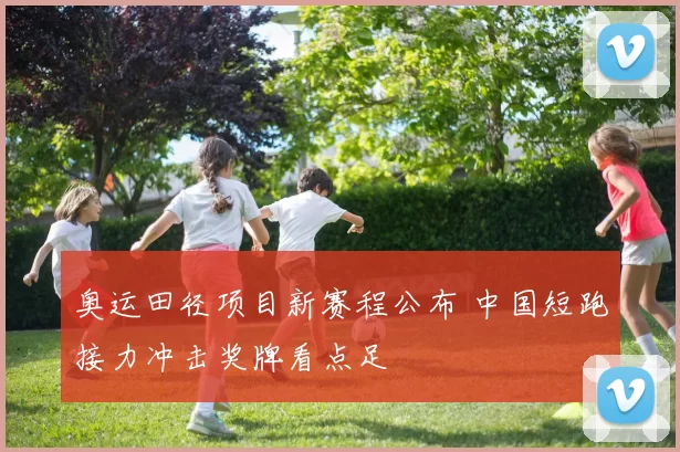 奥运田径项目新赛程公布 中国短跑接力冲击奖牌看点足