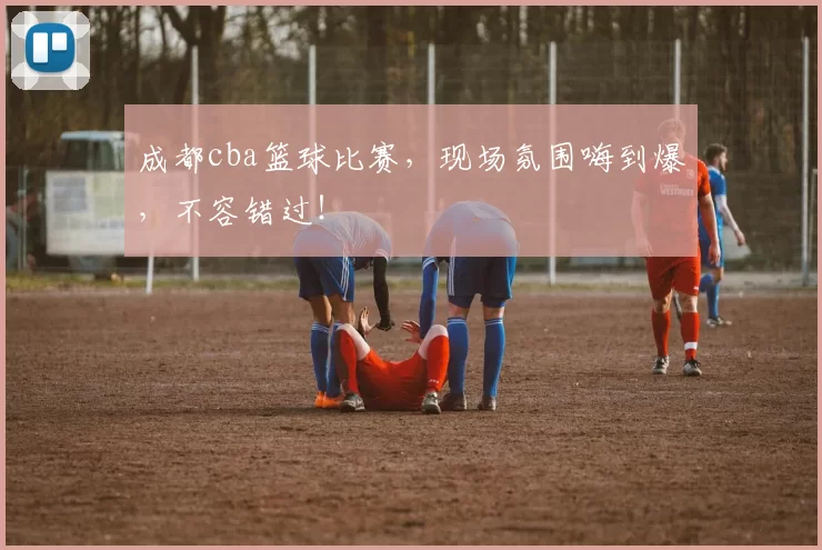 成都cba篮球比赛,现场氛围嗨到爆,不容错过!