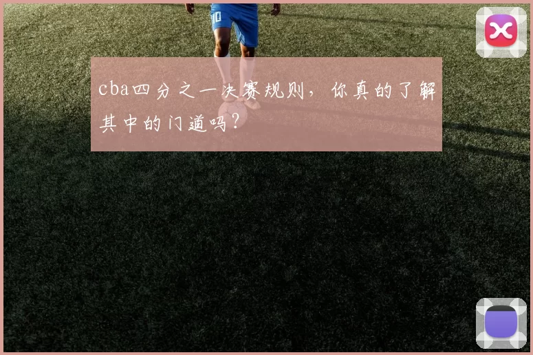 cba四分之一决赛规则，你真的了解其中的门道吗？
