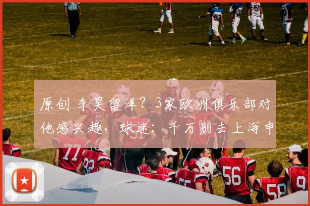 原创 李昊留洋？3家欧洲俱乐部对他感兴趣，球迷：千万别去上海申花