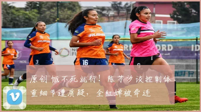 原创 饿不死就行！陈芋汐谈控制体重细节遭质疑，全红婵被牵连