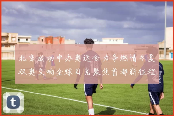 北京成功申办奥运会力争燃情冬夏双奥交响全球目光聚焦首都新征程