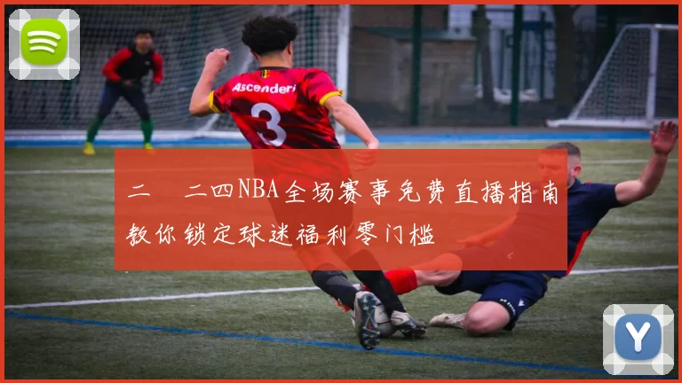 二〇二四NBA全场赛事免费直播指南教你锁定球迷福利零门槛