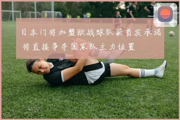 日本门将加盟欧战球队获首发承诺 将直接争夺国家队主力位置