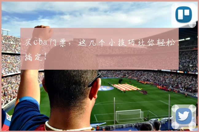 买cba门票,这几个小技巧让你轻松搞定!