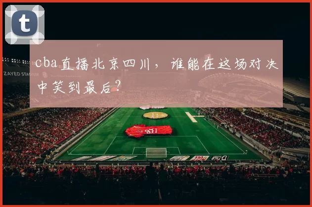 cba直播北京四川,谁能在这场对决中笑到最后?