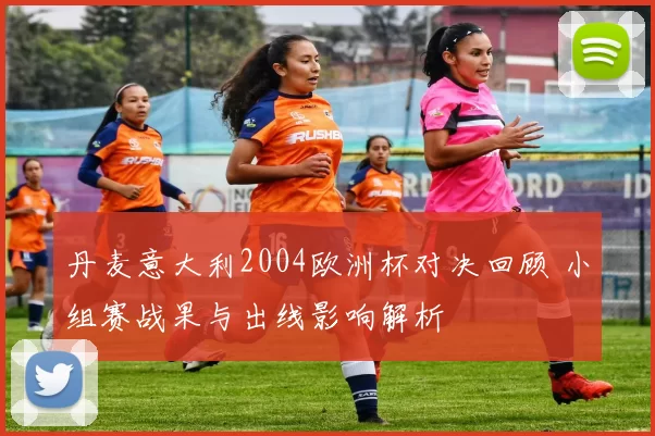 丹麦意大利2004欧洲杯对决回顾 小组赛战果与出线影响解析