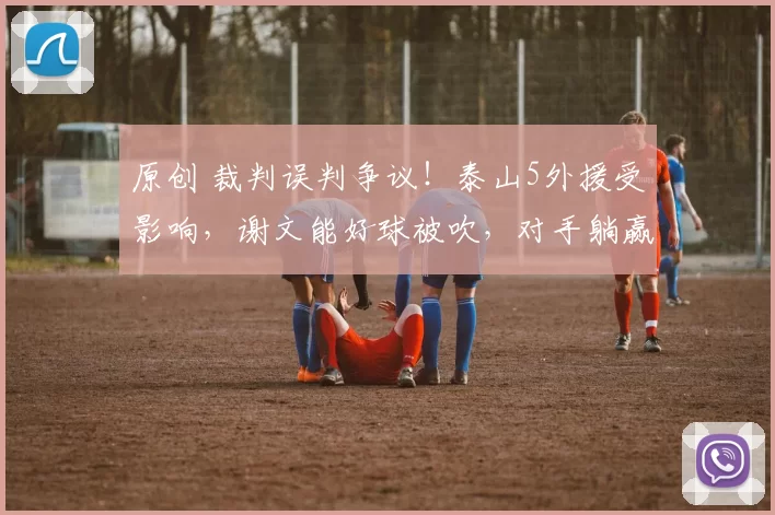 原创 裁判误判争议！泰山5外援受影响，谢文能好球被吹，对手躺赢1分