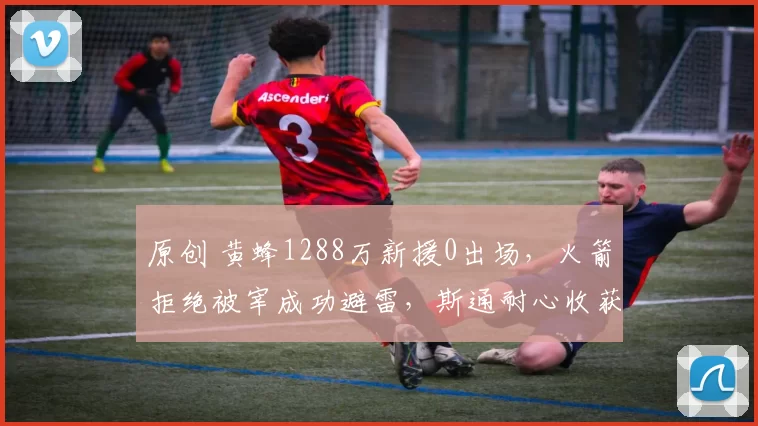 原创 黄蜂1288万新援0出场，火箭拒绝被宰成功避雷，斯通耐心收获回报