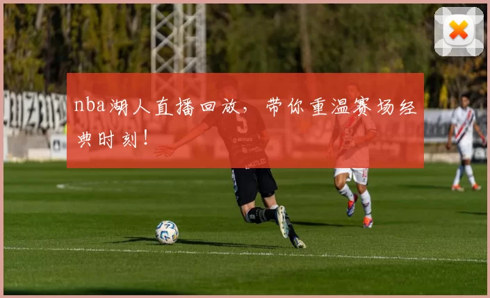nba湖人直播回放，带你重温赛场经典时刻！