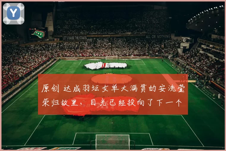 原创 达成羽坛女单大满贯的安洗莹荣归故里，目光已经投向了下一个目标