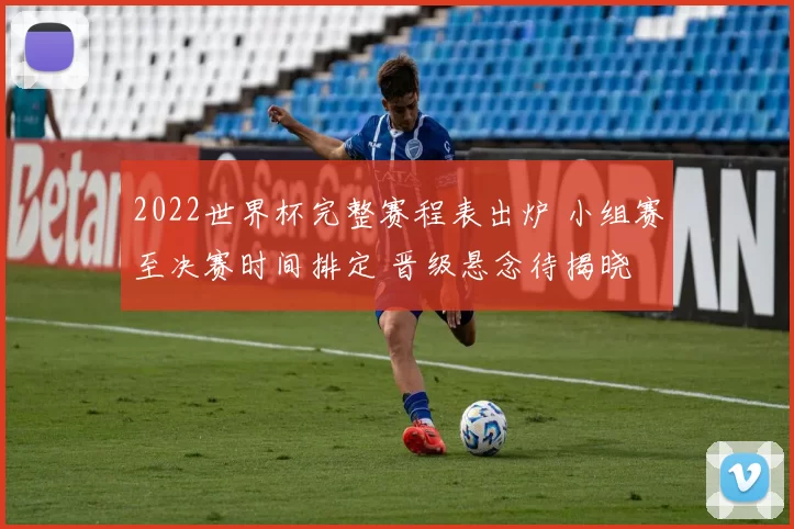 2022世界杯完整赛程表出炉 小组赛至决赛时间排定 晋级悬念待揭晓