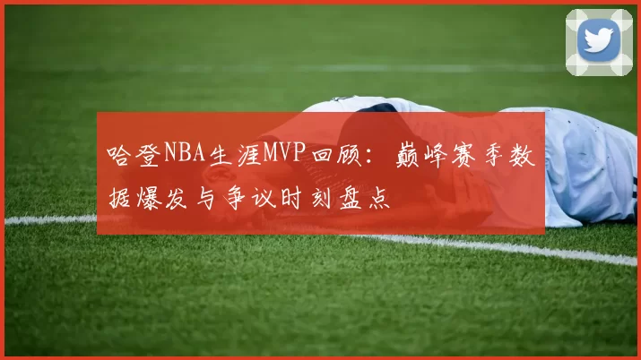 哈登NBA生涯MVP回顾：巅峰赛季数据爆发与争议时刻盘点