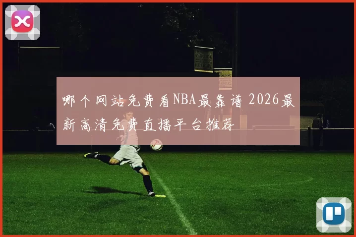 哪个网站免费看NBA最靠谱 2026最新高清免费直播平台推荐