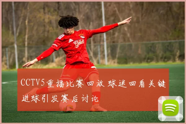 CCTV5重播比赛回放 球迷回看关键进球引发赛后讨论