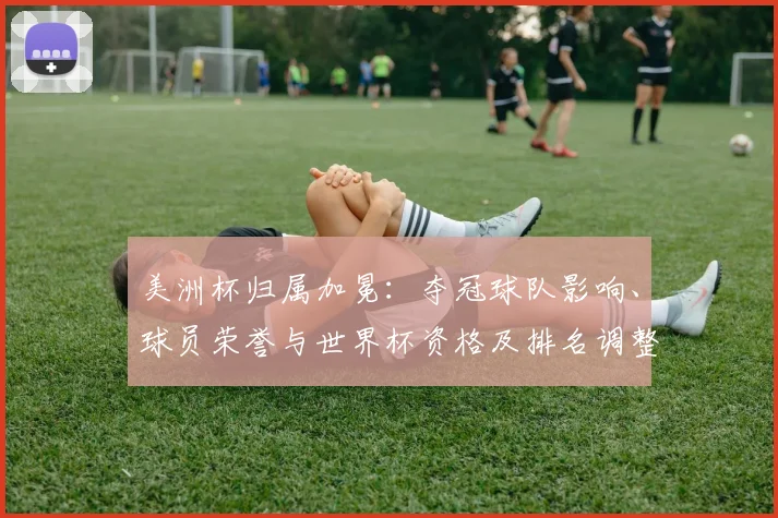 美洲杯归属加冕：夺冠球队影响、球员荣誉与世界杯资格及排名调整